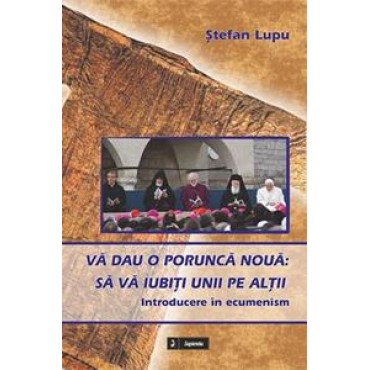 Vă dau o poruncă nouă : Să vă iubiţi unii pe alţii : introducere în ecumenism 
