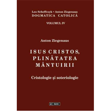Dogmatica catolica. IV. Isus Cristos, plinatatea mântuirii. Cristologie si escatoligie