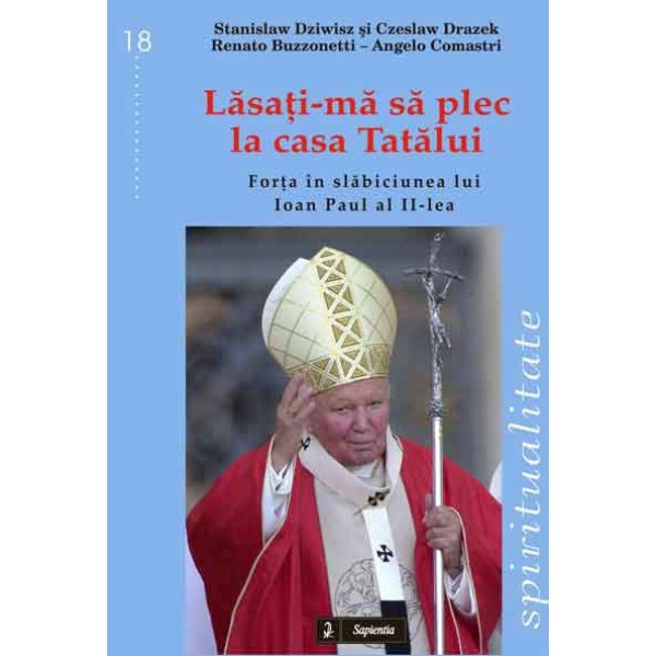 Lăsaţi-mă să plec la casa Tatălui. Forţa în slăbiciunea lui Ioan Paul al II-lea