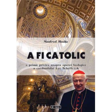 A fi catolic. O primă privire asupra operei teologice a cardinalului Leo Scheffczyk A fi catolic. O primă privire asupra operei teologice a cardinalului Leo Scheffczyk