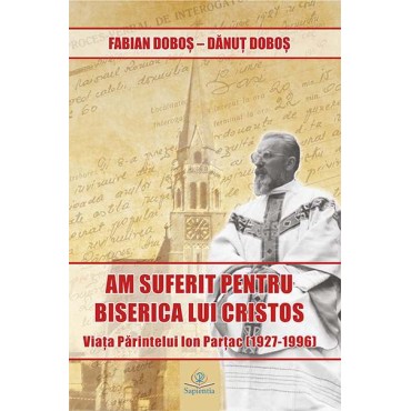 „Am suferit pentru Biserica lui Cristos”. Viața părintelui Ion Parțac (1927-1996) „Am suferit pentru Biserica lui Cristos”. Viața părintelui Ion Parțac (1927-1996)
