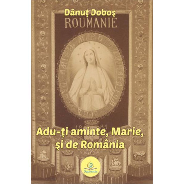 Adu-ți aminte, Marie, și de România: începuturile cultului Madonei de Lourdes în România Adu-ți aminte, Marie, și de România: începuturile cultului Madonei de Lourdes în România