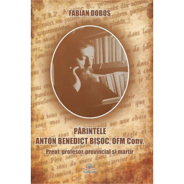 Părintele Anton Benedict Bişoc, OFM Conv. Preot, profesor, provincial şi martir Părintele Anton Benedict Bişoc, OFM Conv. Preot, profesor, provincial şi martir