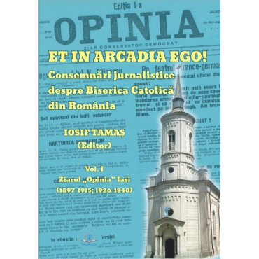 Et in Arcadia ego! : consemnări jurnalistice despre Biserica Catolică din România. Vol. 1. : Ziarul Opinia Iaşi : (1897-1915, 1926-1940) Et in Arcadia ego! : consemnări jurnalistice despre Biserica Catolică din România. Vol. 1. : Ziarul Opinia Iaşi : (1897-1915, 1926-1940)