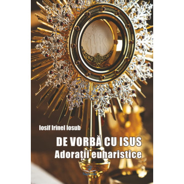 De vorbă cu Isus. Adoraţii euharistice De vorbă cu Isus. Adoraţii euharistice