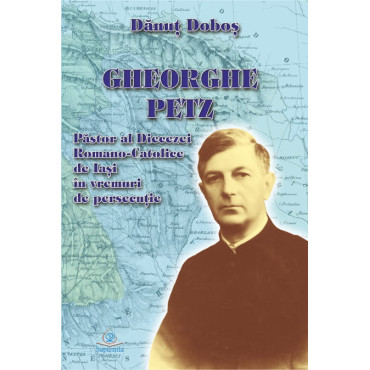 Gheorghe Petz. Păstor al Diecezei Romano-Catolice de Iaşi în vremuri de persecuţie Gheorghe Petz. Păstor al Diecezei Romano-Catolice de Iaşi în vremuri de persecuţie