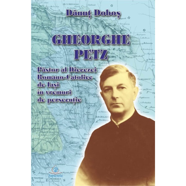 Gheorghe Petz. Păstor al Diecezei Romano-Catolice de Iaşi în vremuri de persecuţie