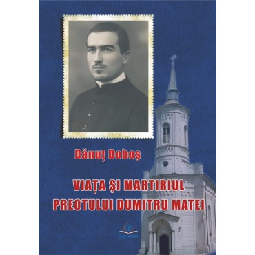 Viaţa şi martiriul preotului Dumitru Matei Viaţa şi martiriul preotului Dumitru Matei