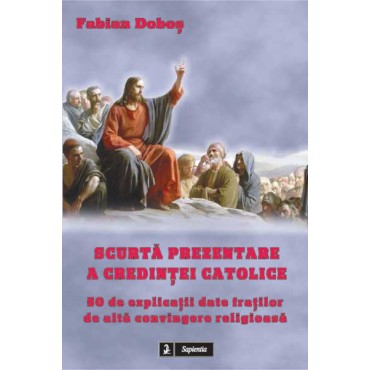 Scurta prezentare a credintei catolice. 50 de explicatii date fratilor de alta convingere religioasa Scurta prezentare a credintei catolice. 50 de explicatii date fratilor de alta convingere religioasa